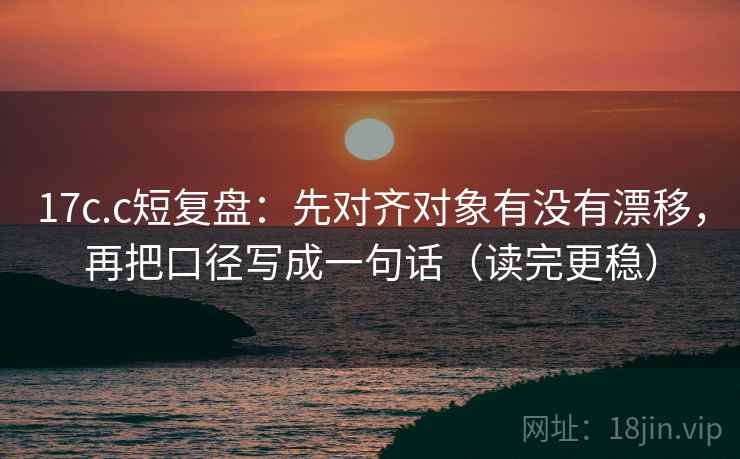 17c.c短复盘：先对齐对象有没有漂移，再把口径写成一句话（读完更稳）