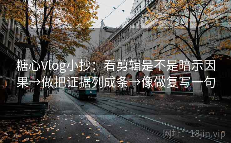 糖心Vlog小抄:看剪辑是不是暗示因果→做把证据列成条→像做复写一句 糖心Vlog小抄:看剪辑是不是暗示因果→做把证据列成条→像做复写一句