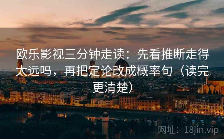 欧乐影视三分钟走读:先看推断走得太远吗,再把定论改成概率句(读完更清楚) 欧乐影视三分钟走读:先看推断走得太远吗,再把定论改成概率句(读完更清楚)