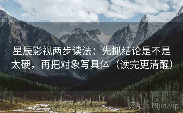 星辰影视两步读法：先抓结论是不是太硬，再把对象写具体（读完更清醒）