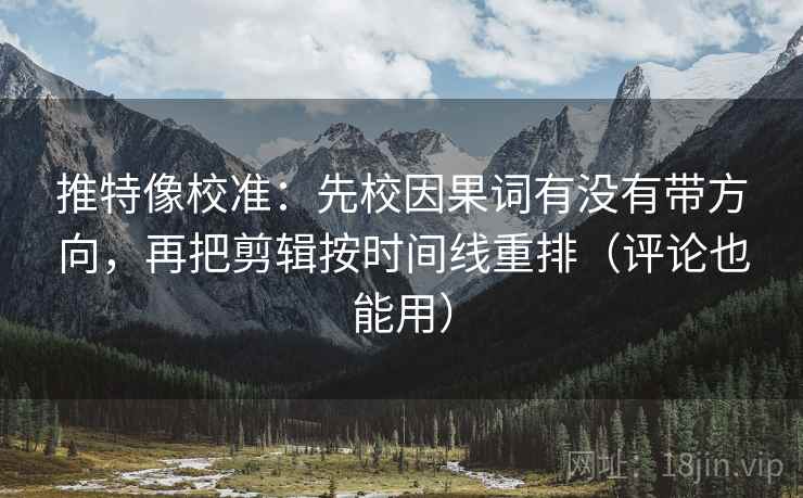 推特像校准:先校因果词有没有带方向,再把剪辑按时间线重排(评论也能用) 推特像校准:先校因果词有没有带方向,再把剪辑按时间线重排(评论也能用)
