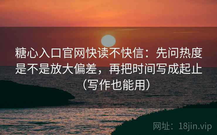 糖心入口官网快读不快信：先问热度是不是放大偏差，再把时间写成起止（写作也能用）