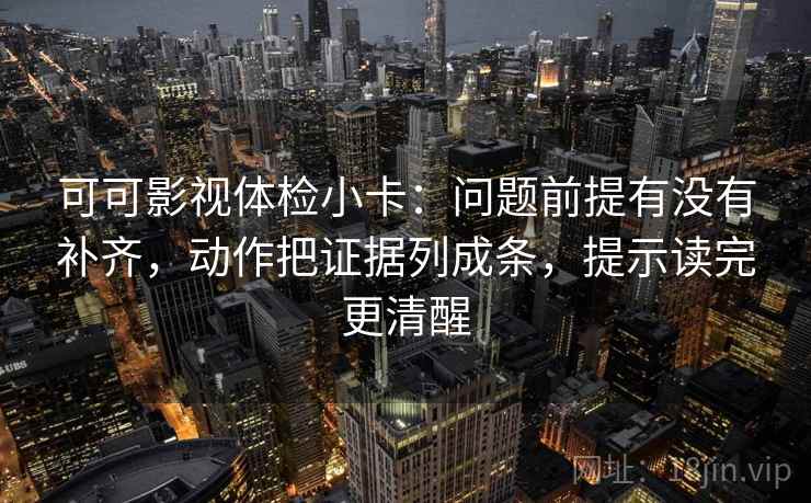 可可影视体检小卡：问题前提有没有补齐，动作把证据列成条，提示读完更清醒