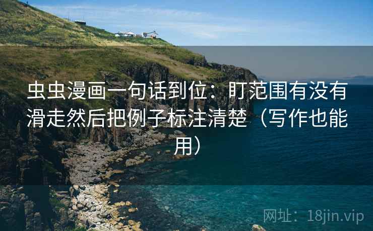 虫虫漫画一句话到位:盯范围有没有滑走然后把例子标注清楚(写作也能用) 虫虫漫画一句话到位:盯范围有没有滑走然后把例子标注清楚(写作也能用)
