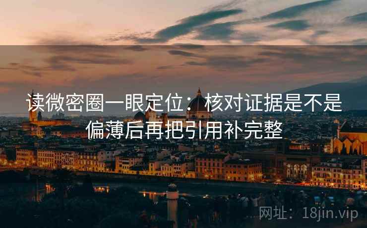 读微密圈一眼定位:核对证据是不是偏薄后再把引用补完整 读微密圈一眼定位:核对证据是不是偏薄后再把引用补完整