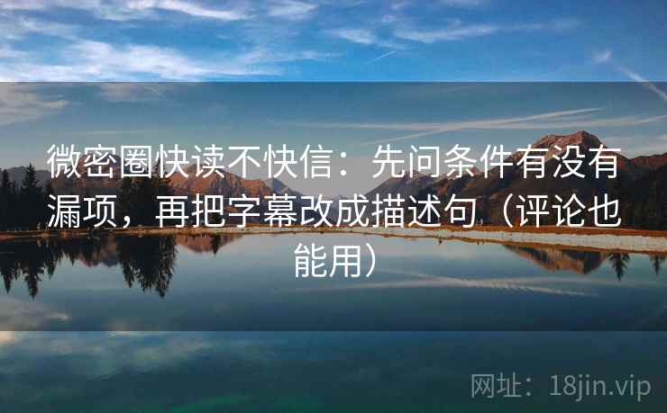 微密圈快读不快信：先问条件有没有漏项，再把字幕改成描述句（评论也能用）