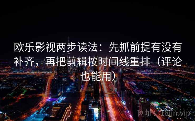欧乐影视两步读法：先抓前提有没有补齐，再把剪辑按时间线重排（评论也能用）