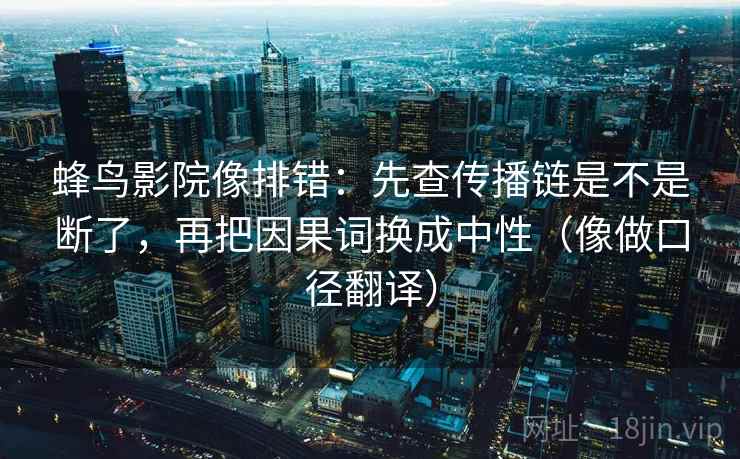 蜂鸟影院像排错：先查传播链是不是断了，再把因果词换成中性（像做口径翻译）