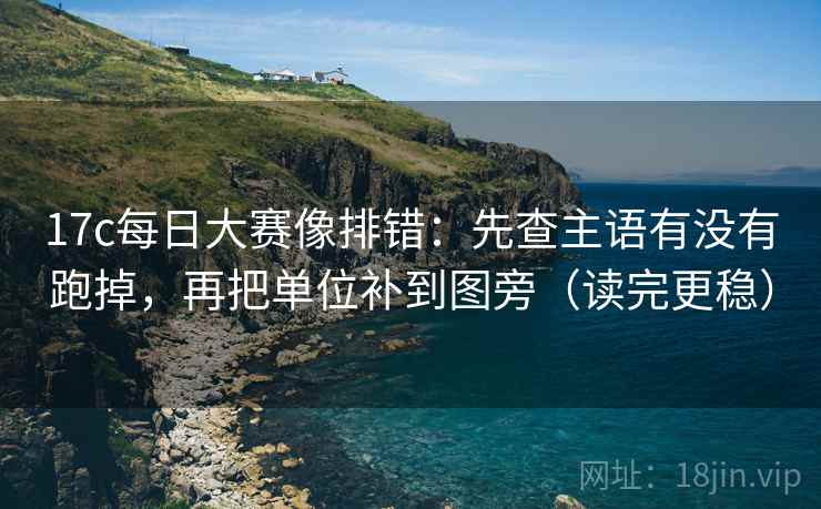 17c每日大赛像排错：先查主语有没有跑掉，再把单位补到图旁（读完更稳）