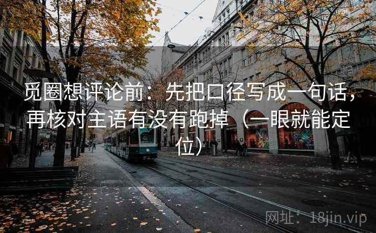 觅圈想评论前：先把口径写成一句话，再核对主语有没有跑掉（一眼就能定位）