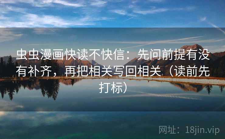 虫虫漫画快读不快信：先问前提有没有补齐，再把相关写回相关（读前先打标）
