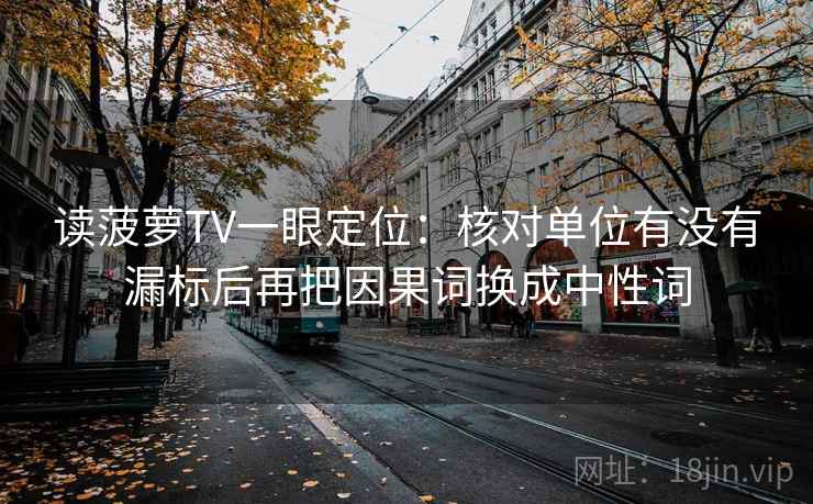 读菠萝TV一眼定位:核对单位有没有漏标后再把因果词换成中性词 读菠萝TV一眼定位:核对单位有没有漏标后再把因果词换成中性词