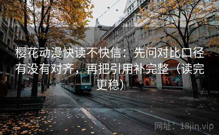 樱花动漫快读不快信：先问对比口径有没有对齐，再把引用补完整（读完更稳）