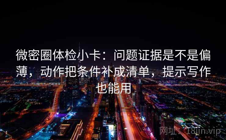 微密圈体检小卡：问题证据是不是偏薄，动作把条件补成清单，提示写作也能用