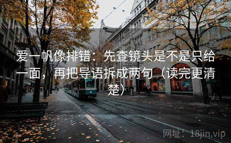 爱一帆像排错：先查镜头是不是只给一面，再把导语拆成两句（读完更清楚）