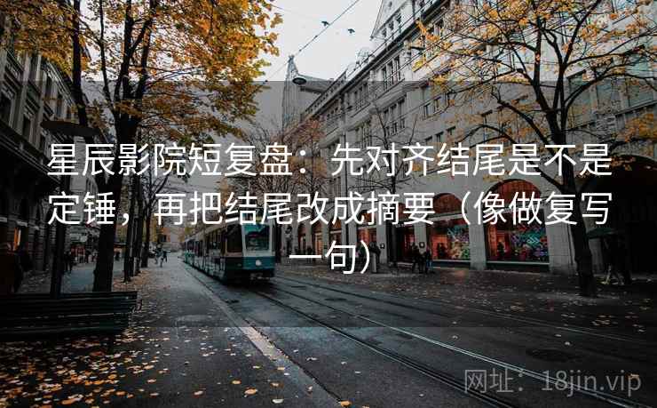 星辰影院短复盘:先对齐结尾是不是定锤,再把结尾改成摘要(像做复写一句) 星辰影院短复盘:先对齐结尾是不是定锤,再把结尾改成摘要(像做复写一句)
