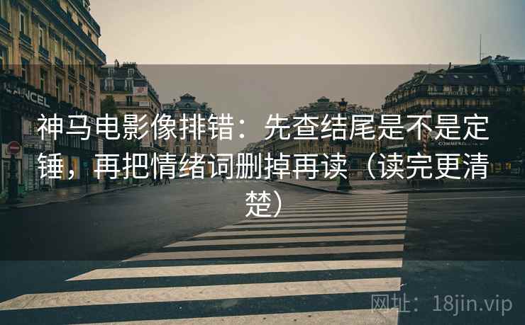 神马电影像排错：先查结尾是不是定锤，再把情绪词删掉再读（读完更清楚）