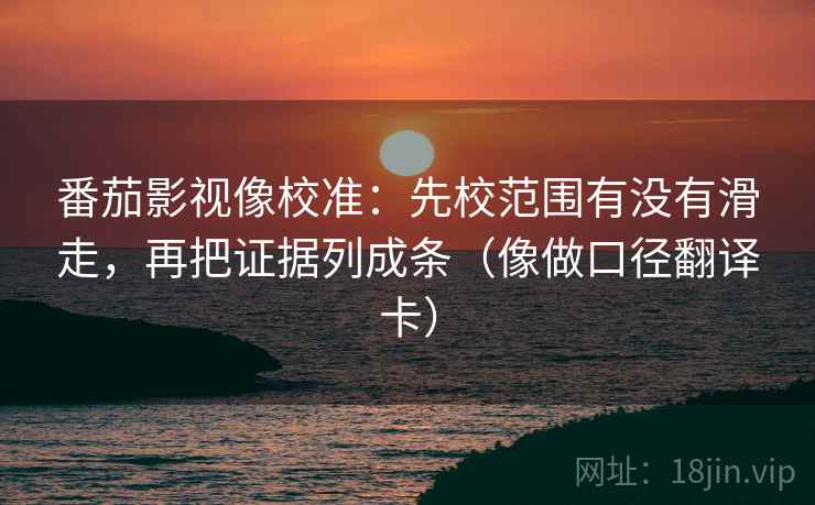 番茄影视像校准：先校范围有没有滑走，再把证据列成条（像做口径翻译卡）