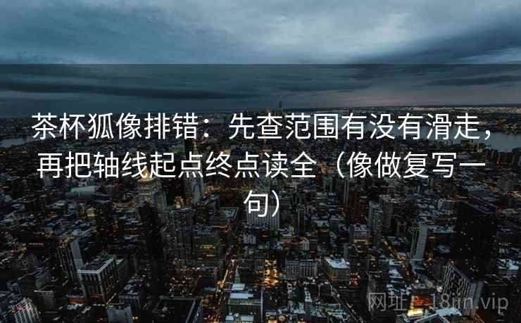 茶杯狐像排错:先查范围有没有滑走,再把轴线起点终点读全(像做复写一句) 茶杯狐像排错:先查范围有没有滑走,再把轴线起点终点读全(像做复写一句)