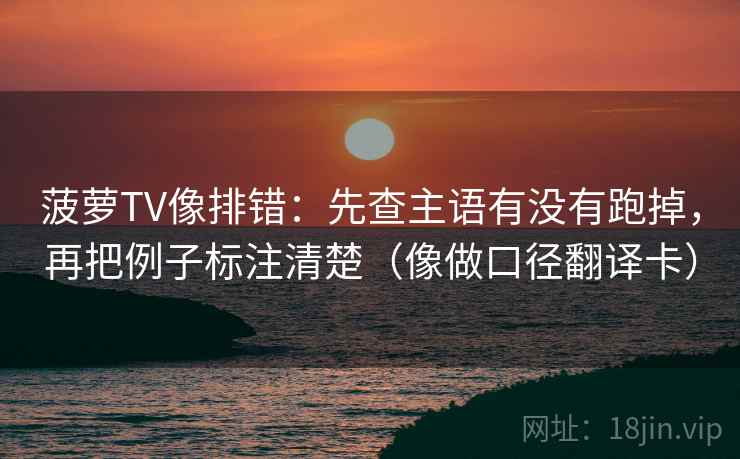 菠萝TV像排错:先查主语有没有跑掉,再把例子标注清楚(像做口径翻译卡) 菠萝TV像排错:先查主语有没有跑掉,再把例子标注清楚(像做口径翻译卡)